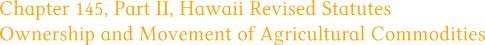 Chapter 145, Part II, Hawaii Revised Statutes Ownership and Movement of Agricultural Commodities